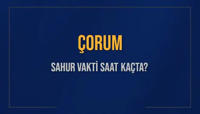 Çorum'da Sahur Vakitleri: İmsak Saati ve Sahura Kalan Süre